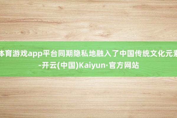 体育游戏app平台同期隐私地融入了中国传统文化元素-开云(中国)Kaiyun·官方网站