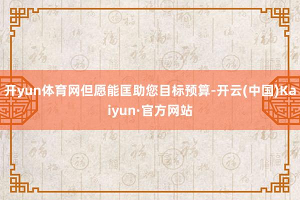 开yun体育网但愿能匡助您目标预算-开云(中国)Kaiyun·官方网站