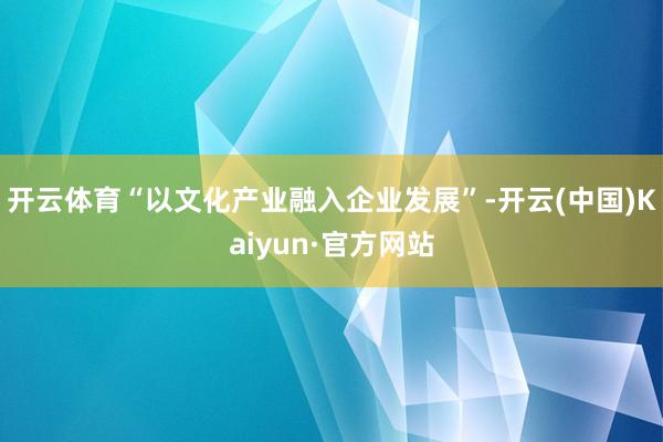 开云体育“以文化产业融入企业发展”-开云(中国)Kaiyun·官方网站