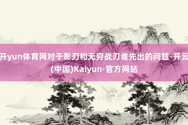 开yun体育网对于影刃和无穷战刃谁先出的问题-开云(中国)Kaiyun·官方网站