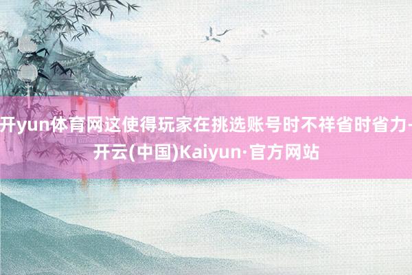 开yun体育网这使得玩家在挑选账号时不祥省时省力-开云(中国)Kaiyun·官方网站