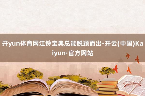 开yun体育网江铃宝典总能脱颖而出-开云(中国)Kaiyun·官方网站