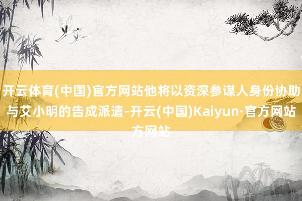 开云体育(中国)官方网站他将以资深参谋人身份协助与艾小明的告成派遣-开云(中国)Kaiyun·官方网站
