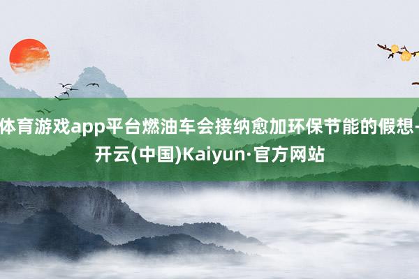 体育游戏app平台燃油车会接纳愈加环保节能的假想-开云(中国)Kaiyun·官方网站