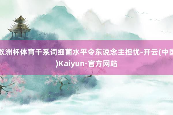 欧洲杯体育干系词细菌水平令东说念主担忧-开云(中国)Kaiyun·官方网站