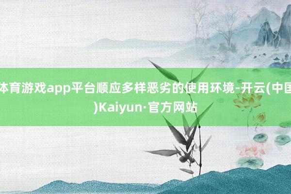 体育游戏app平台顺应多样恶劣的使用环境-开云(中国)Kaiyun·官方网站