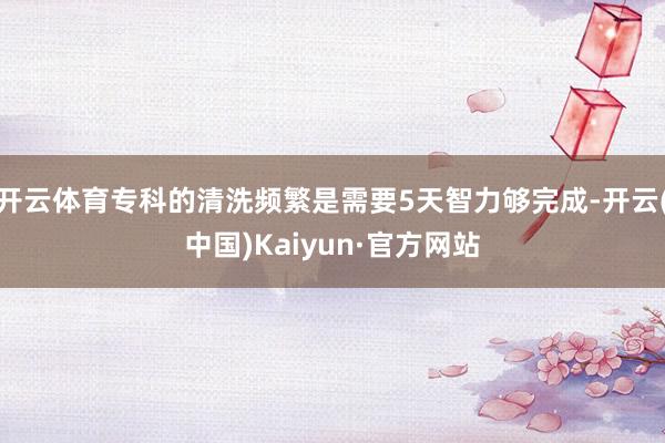 开云体育专科的清洗频繁是需要5天智力够完成-开云(中国)Kaiyun·官方网站