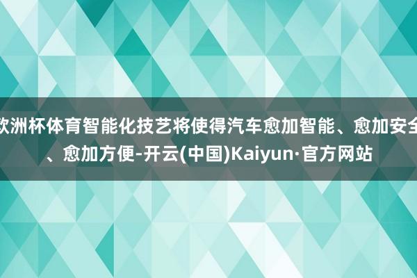 欧洲杯体育智能化技艺将使得汽车愈加智能、愈加安全、愈加方便-开云(中国)Kaiyun·官方网站