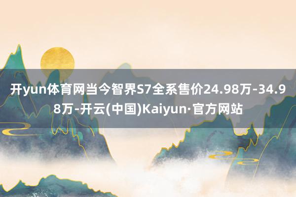 开yun体育网当今智界S7全系售价24.98万-34.98万-开云(中国)Kaiyun·官方网站