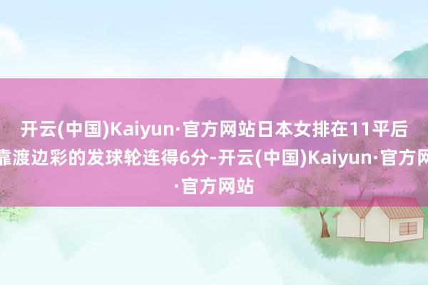 开云(中国)Kaiyun·官方网站日本女排在11平后依靠渡边彩的发球轮连得6分-开云(中国)Kaiyun·官方网站