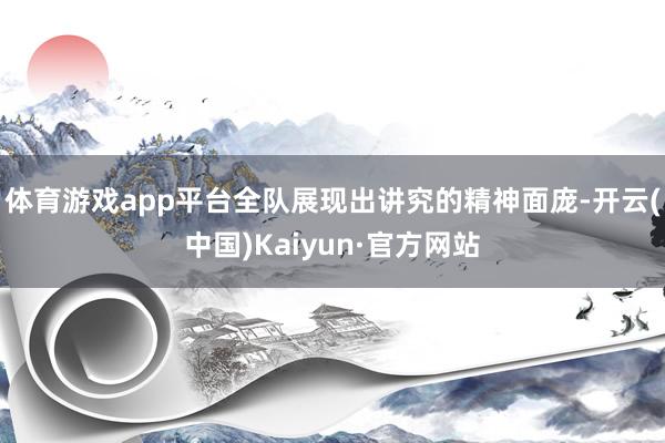 体育游戏app平台全队展现出讲究的精神面庞-开云(中国)Kaiyun·官方网站