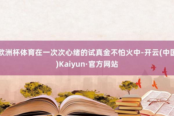 欧洲杯体育在一次次心绪的试真金不怕火中-开云(中国)Kaiyun·官方网站