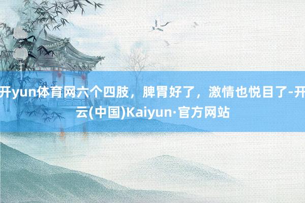 开yun体育网六个四肢，脾胃好了，激情也悦目了-开云(中国)Kaiyun·官方网站