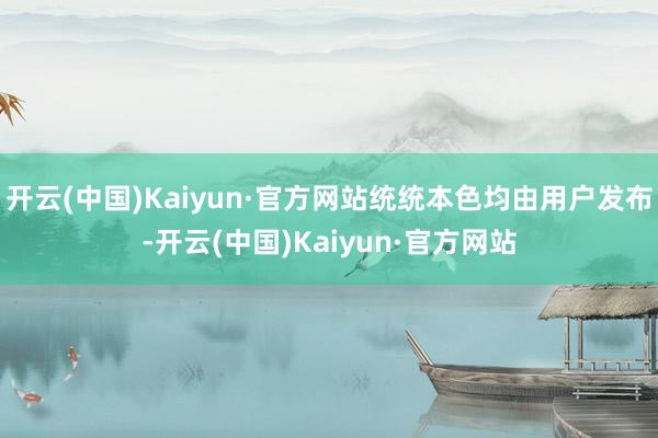 开云(中国)Kaiyun·官方网站统统本色均由用户发布-开云(中国)Kaiyun·官方网站