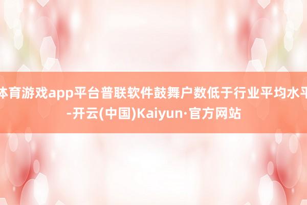 体育游戏app平台普联软件鼓舞户数低于行业平均水平-开云(中国)Kaiyun·官方网站