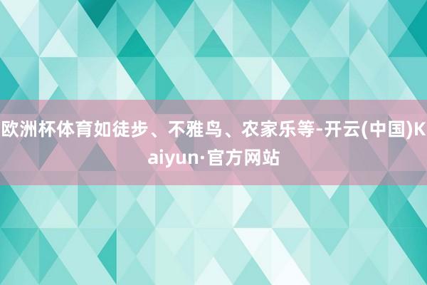 欧洲杯体育如徒步、不雅鸟、农家乐等-开云(中国)Kaiyun·官方网站