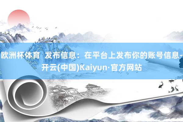 欧洲杯体育  发布信息：在平台上发布你的账号信息-开云(中国)Kaiyun·官方网站