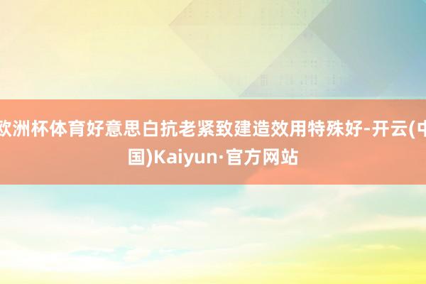 欧洲杯体育好意思白抗老紧致建造效用特殊好-开云(中国)Kaiyun·官方网站
