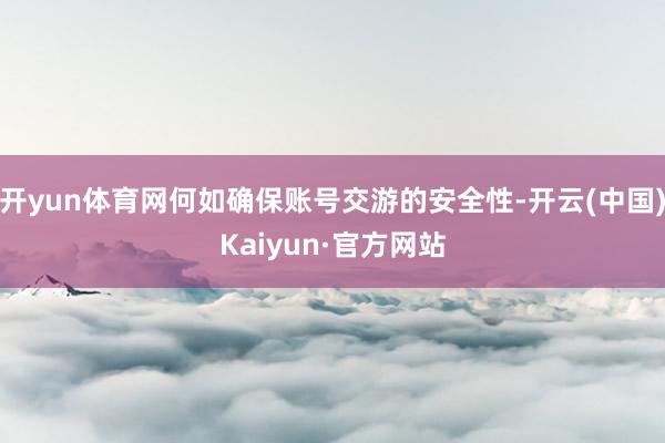 开yun体育网何如确保账号交游的安全性-开云(中国)Kaiyun·官方网站