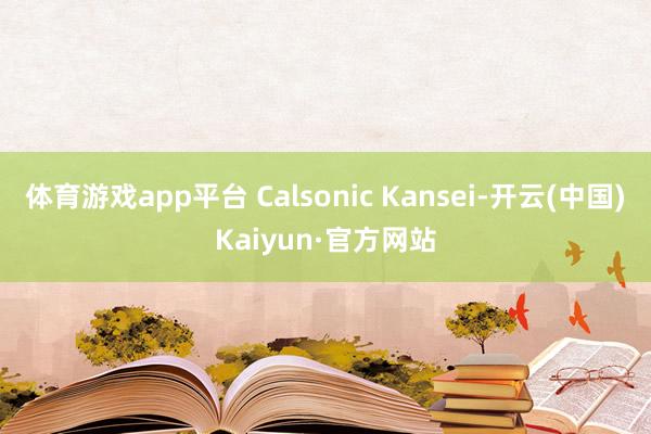 体育游戏app平台 Calsonic Kansei-开云(中国)Kaiyun·官方网站