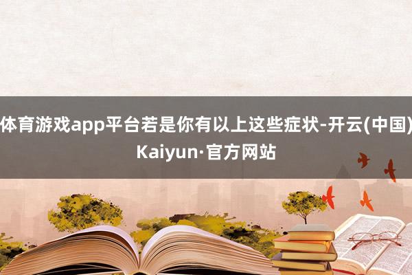 体育游戏app平台若是你有以上这些症状-开云(中国)Kaiyun·官方网站