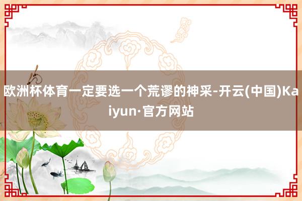 欧洲杯体育一定要选一个荒谬的神采-开云(中国)Kaiyun·官方网站