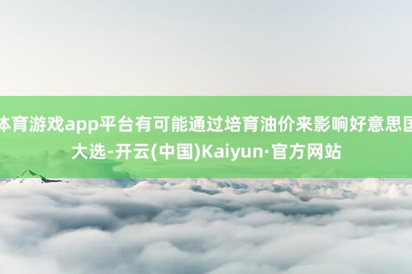 体育游戏app平台有可能通过培育油价来影响好意思国大选-开云(中国)Kaiyun·官方网站