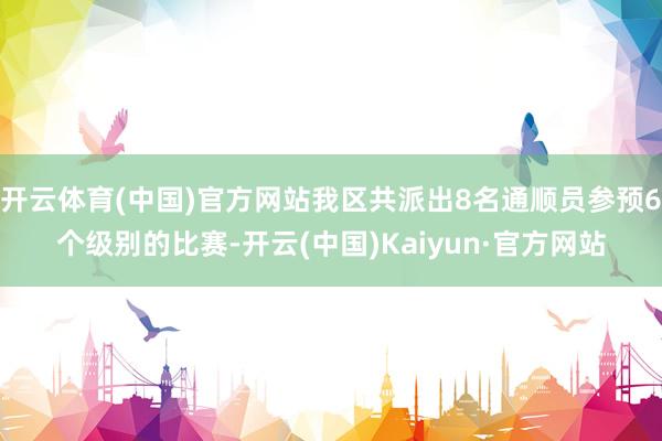 开云体育(中国)官方网站我区共派出8名通顺员参预6个级别的比赛-开云(中国)Kaiyun·官方网站