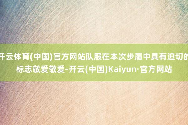 开云体育(中国)官方网站队服在本次步履中具有迫切的标志敬爱敬爱-开云(中国)Kaiyun·官方网站