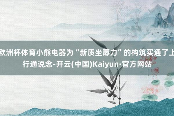 欧洲杯体育小熊电器为“新质坐蓐力”的构筑买通了上行通说念-开云(中国)Kaiyun·官方网站
