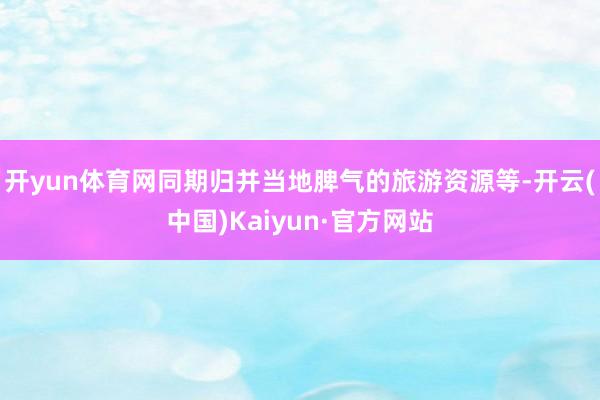 开yun体育网同期归并当地脾气的旅游资源等-开云(中国)Kaiyun·官方网站