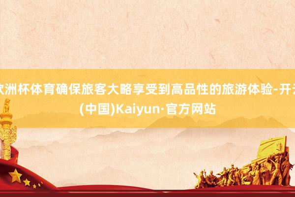 欧洲杯体育确保旅客大略享受到高品性的旅游体验-开云(中国)Kaiyun·官方网站