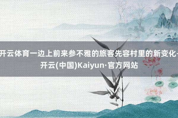 开云体育一边上前来参不雅的旅客先容村里的新变化-开云(中国)Kaiyun·官方网站