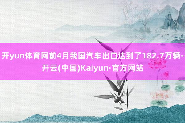 开yun体育网前4月我国汽车出口达到了182.7万辆-开云(中国)Kaiyun·官方网站