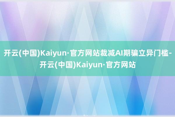 开云(中国)Kaiyun·官方网站裁减AI期骗立异门槛-开云(中国)Kaiyun·官方网站