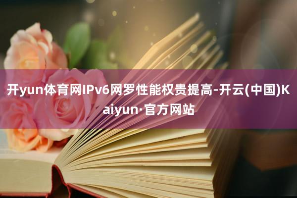 开yun体育网IPv6网罗性能权贵提高-开云(中国)Kaiyun·官方网站