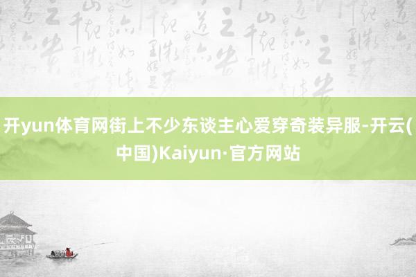 开yun体育网街上不少东谈主心爱穿奇装异服-开云(中国)Kaiyun·官方网站