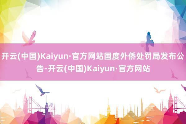 开云(中国)Kaiyun·官方网站国度外侨处罚局发布公告-开云(中国)Kaiyun·官方网站