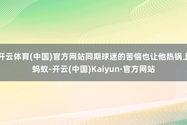 开云体育(中国)官方网站同期球迷的苦恼也让他热锅上蚂蚁-开云(中国)Kaiyun·官方网站