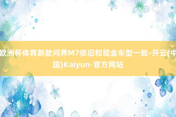 欧洲杯体育新款问界M7依旧和现金车型一致-开云(中国)Kaiyun·官方网站