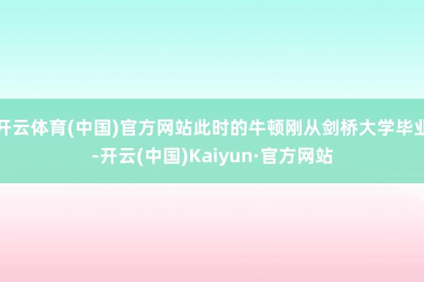 开云体育(中国)官方网站此时的牛顿刚从剑桥大学毕业-开云(中国)Kaiyun·官方网站