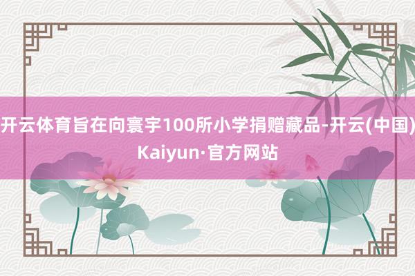 开云体育旨在向寰宇100所小学捐赠藏品-开云(中国)Kaiyun·官方网站