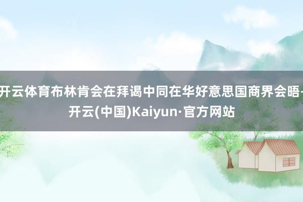 开云体育布林肯会在拜谒中同在华好意思国商界会晤-开云(中国)Kaiyun·官方网站