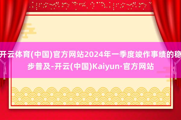 开云体育(中国)官方网站2024年一季度竣作事绩的稳步普及-开云(中国)Kaiyun·官方网站