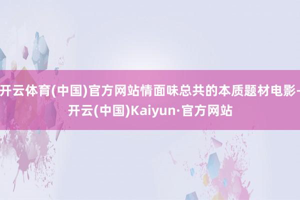 开云体育(中国)官方网站情面味总共的本质题材电影-开云(中国)Kaiyun·官方网站