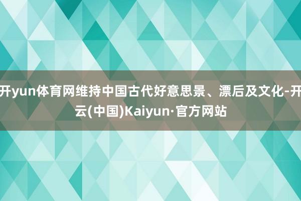 开yun体育网维持中国古代好意思景、漂后及文化-开云(中国)Kaiyun·官方网站