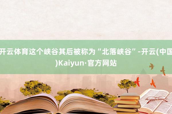 开云体育这个峡谷其后被称为“北落峡谷”-开云(中国)Kaiyun·官方网站