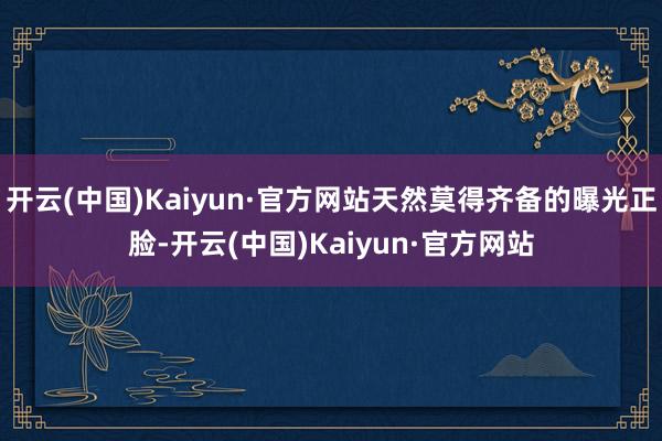 开云(中国)Kaiyun·官方网站天然莫得齐备的曝光正脸-开云(中国)Kaiyun·官方网站