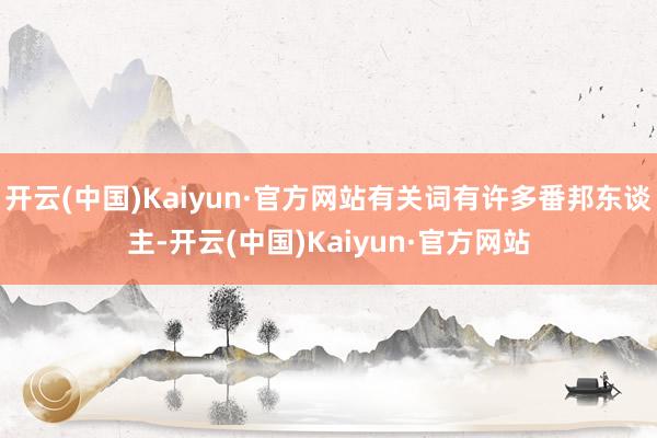 开云(中国)Kaiyun·官方网站有关词有许多番邦东谈主-开云(中国)Kaiyun·官方网站