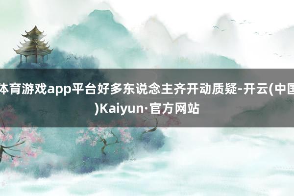 体育游戏app平台好多东说念主齐开动质疑-开云(中国)Kaiyun·官方网站